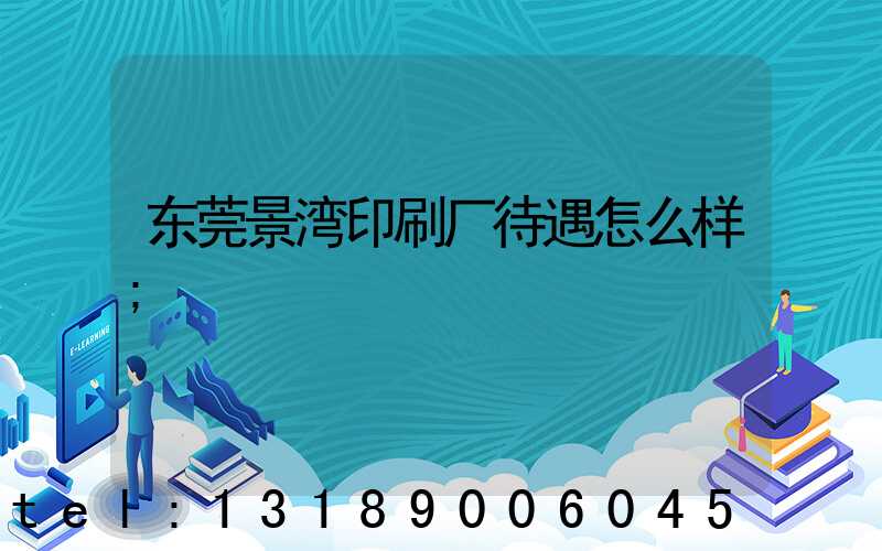 东莞景湾印刷厂待遇怎么样