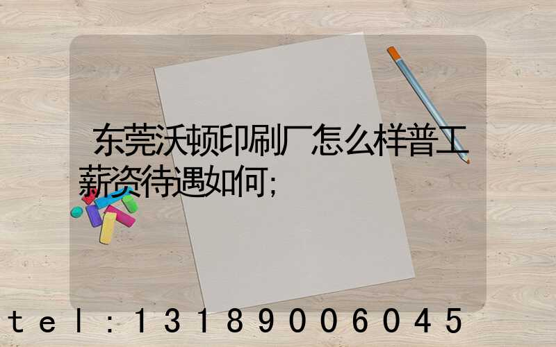 东莞沃顿印刷厂怎么样普工薪资待遇如何
