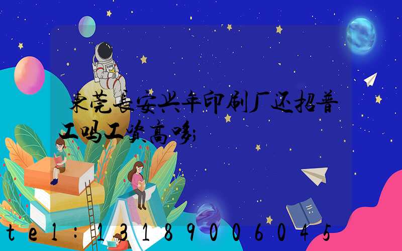 东莞长安兴年印刷厂还招普工吗工资高哆
