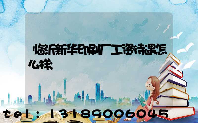 临沂新华印刷厂工资待遇怎么样