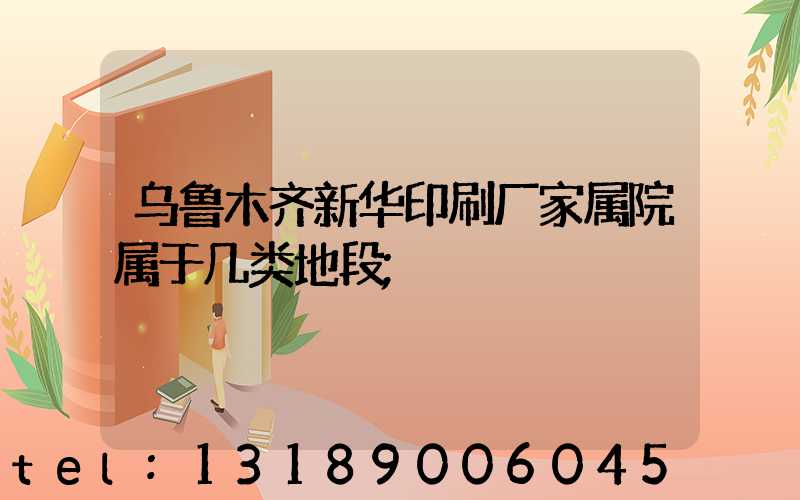 乌鲁木齐新华印刷厂家属院属于几类地段