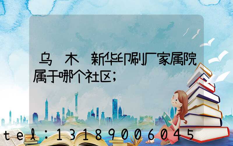 乌鲁木齐新华印刷厂家属院属于哪个社区