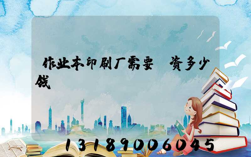 作业本印刷厂需要投资多少钱