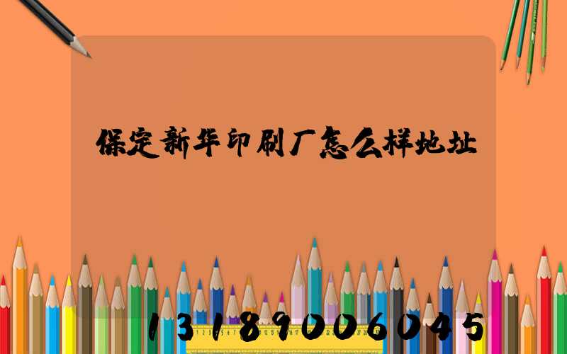 保定新华印刷厂怎么样地址