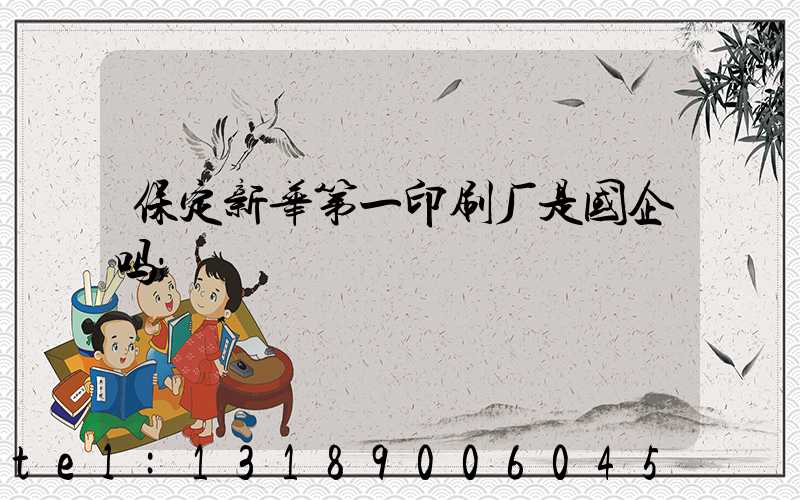 保定新华第一印刷厂是国企吗