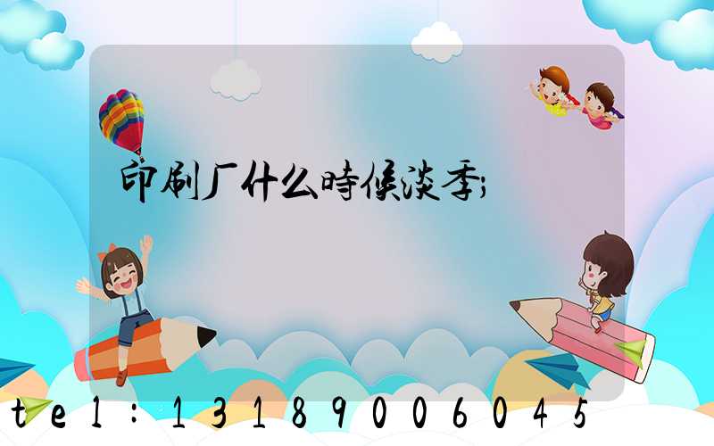 印刷厂什么时候淡季