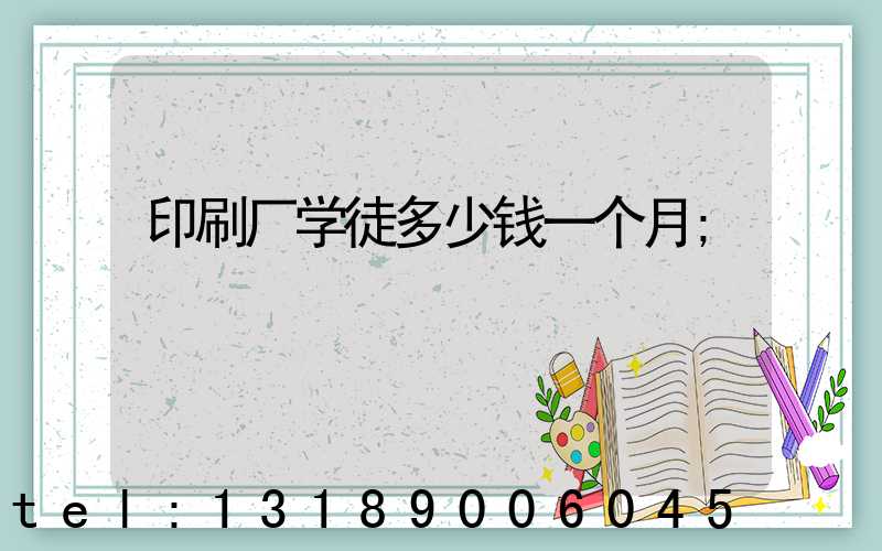 印刷厂学徒多少钱一个月