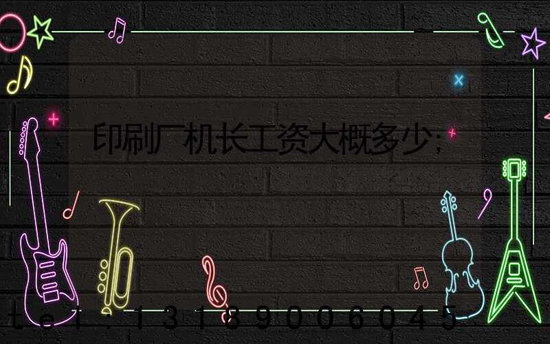 印刷厂机长工资大概多少