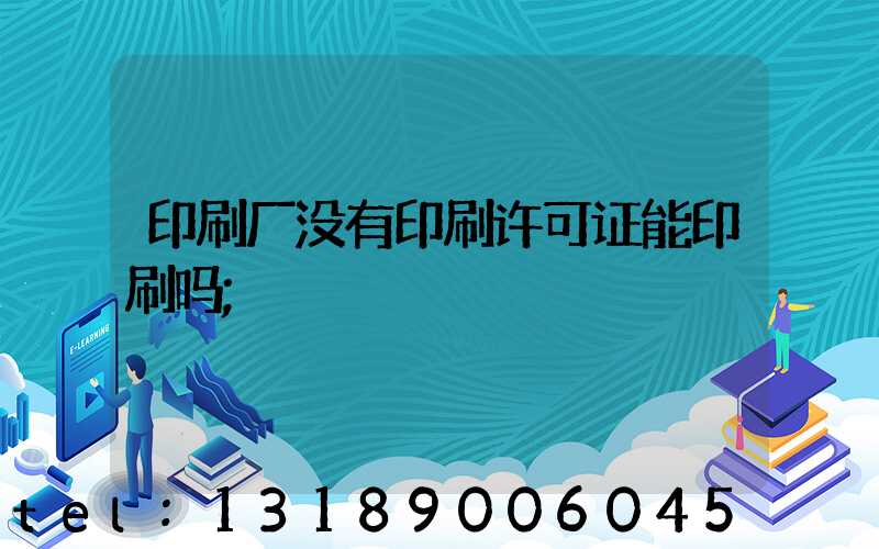 印刷厂没有印刷许可证能印刷吗