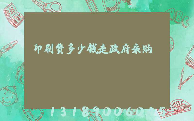印刷费多少钱走政府采购