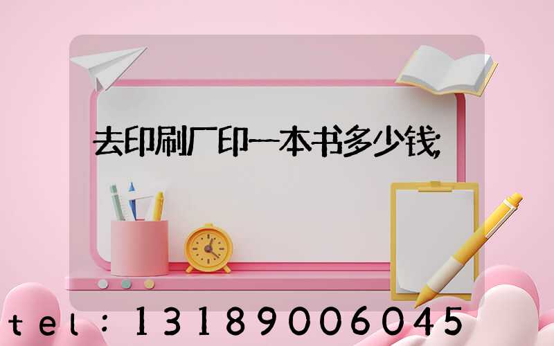 去印刷厂印一本书多少钱