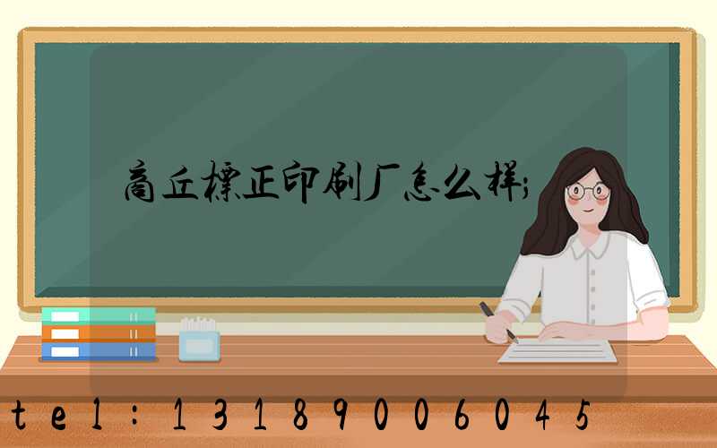 商丘标正印刷厂怎么样