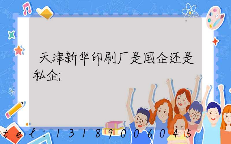 天津新华印刷厂是国企还是私企