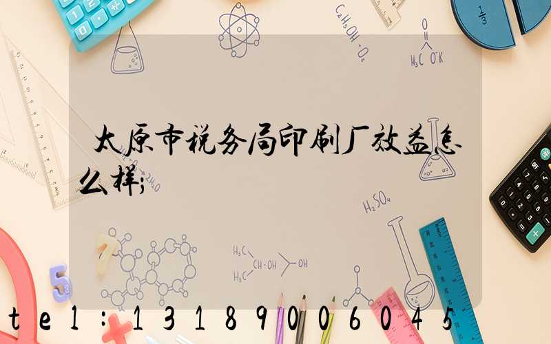 太原市税务局印刷厂效益怎么样