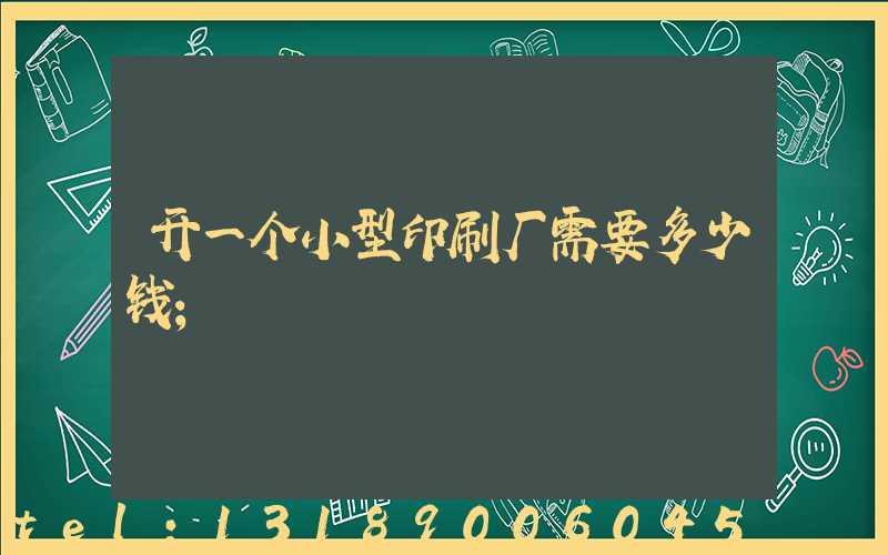 开一个小型印刷厂需要多少钱