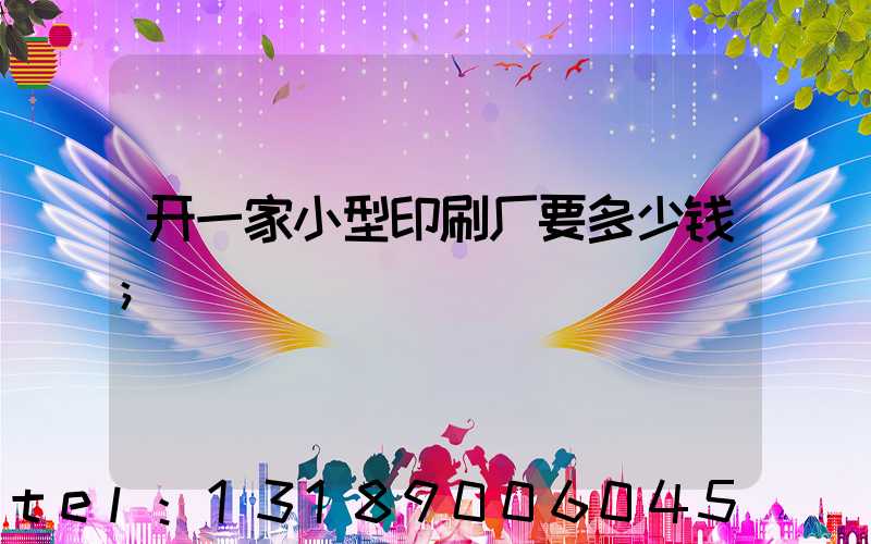 开一家小型印刷厂要多少钱