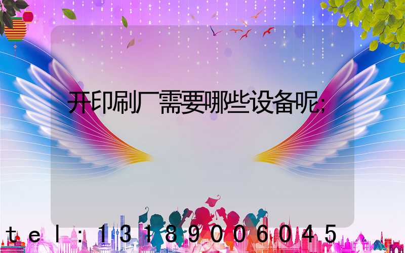 开印刷厂需要哪些设备呢
