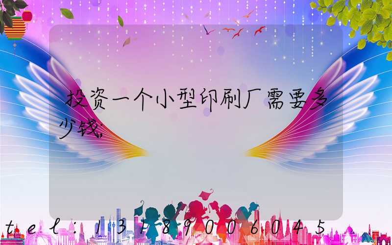 投资一个小型印刷厂需要多少钱