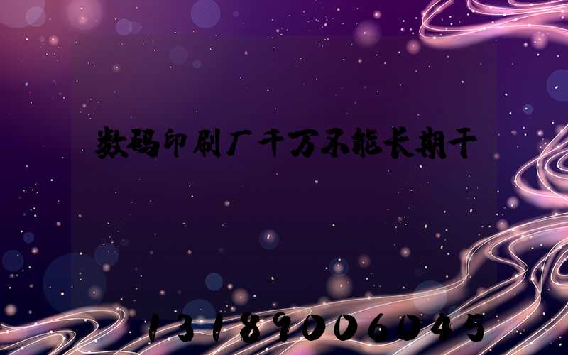数码印刷厂千万不能长期干
