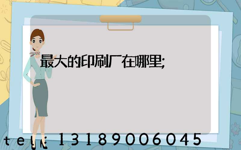 最大的印刷厂在哪里