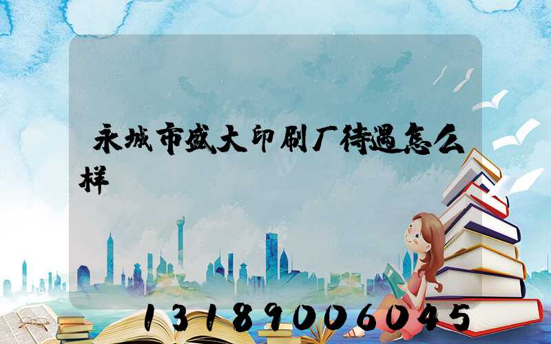 永城市盛大印刷厂待遇怎么样