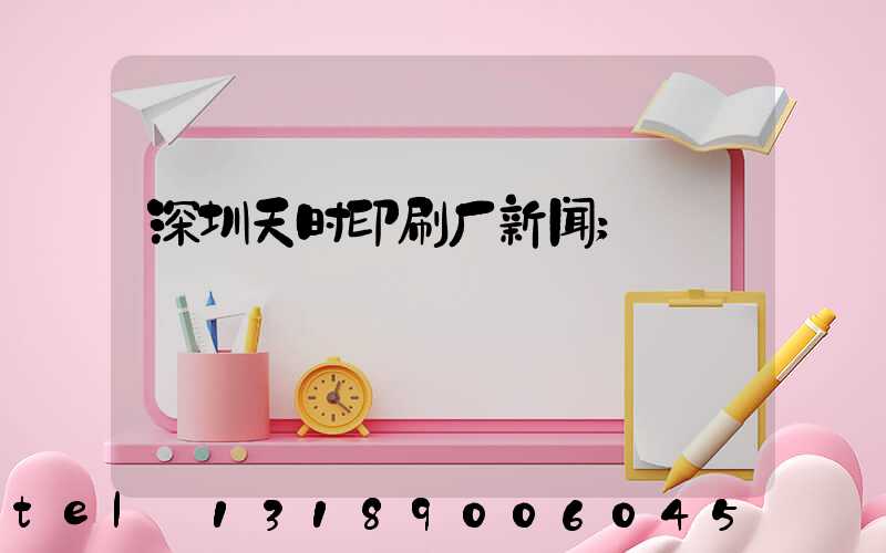深圳天时印刷厂新闻