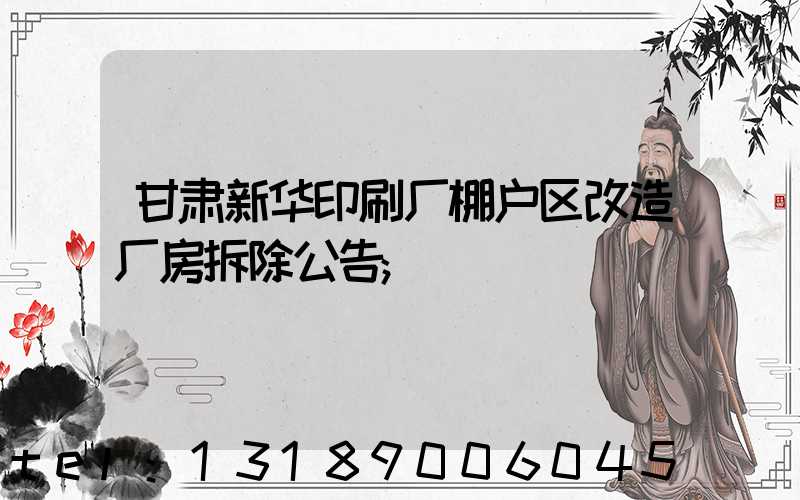 甘肃新华印刷厂棚户区改造厂房拆除公告