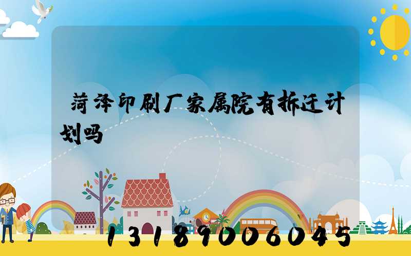菏泽印刷厂家属院有拆迁计划吗
