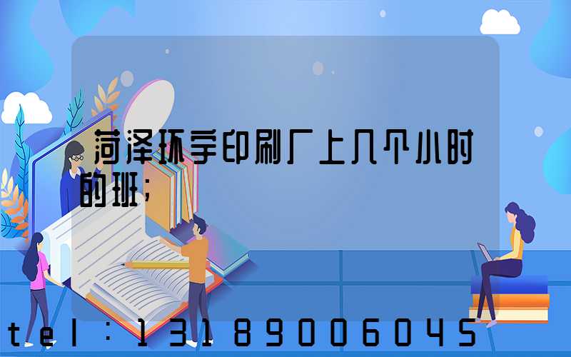菏泽环宇印刷厂上几个小时的班