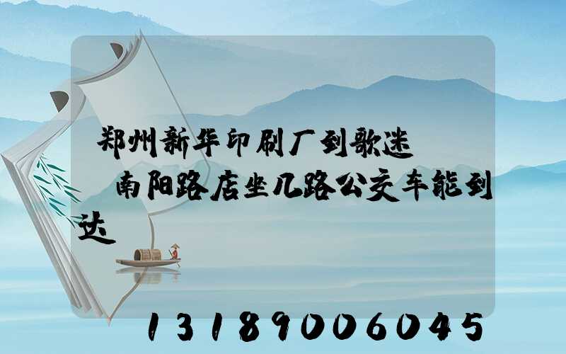 郑州新华印刷厂到歌迷KTV南阳路店坐几路公交车能到达