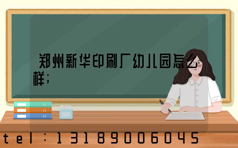 郑州新华印刷厂幼儿园怎么样