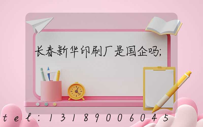长春新华印刷厂是国企吗