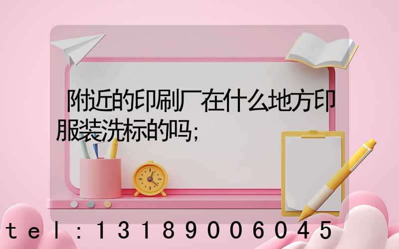 附近的印刷厂在什么地方印服装洗标的吗