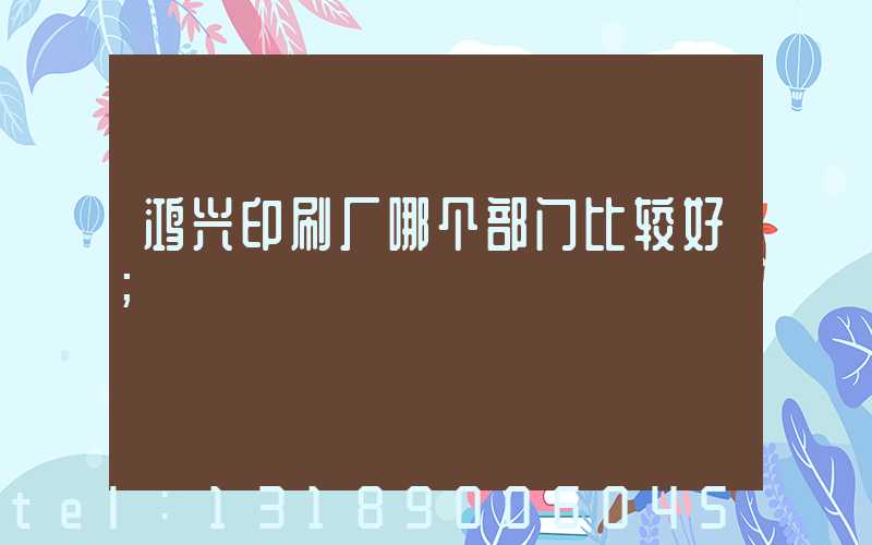 鸿兴印刷厂哪个部门比较好
